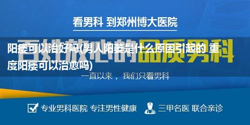 阳痿可以治好吗(男人阳萎是什么原因引起的 重度阳痿可以治愈吗)