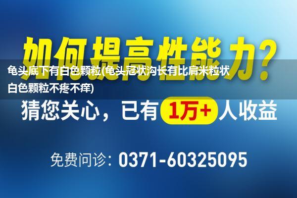 龟头底下有白色颗粒(龟头冠状沟长有比肩米粒状白色颗粒不疼不痒)