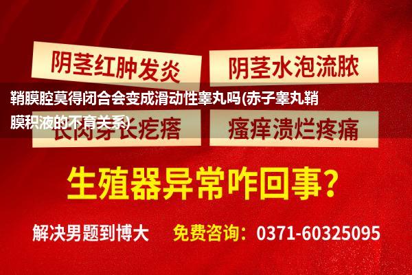 鞘膜腔莫得闭合会变成滑动性睾丸吗(赤子睾丸鞘膜积液的不育关系)